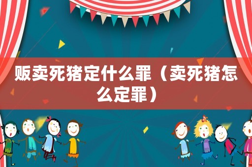 販賣(mài)死豬定什么罪（賣(mài)死豬怎么定罪）