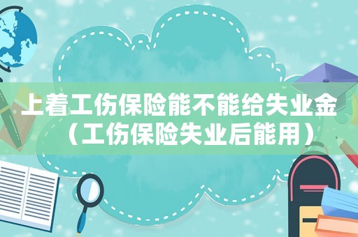 上著工傷保險(xiǎn)能不能給失業(yè)金（工傷保險(xiǎn)失業(yè)后能用）