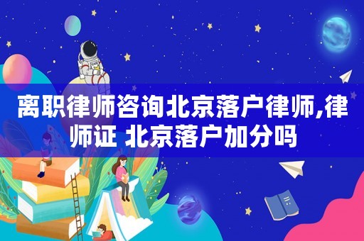 離職律師咨詢北京落戶律師,律師證 北京落戶加分嗎