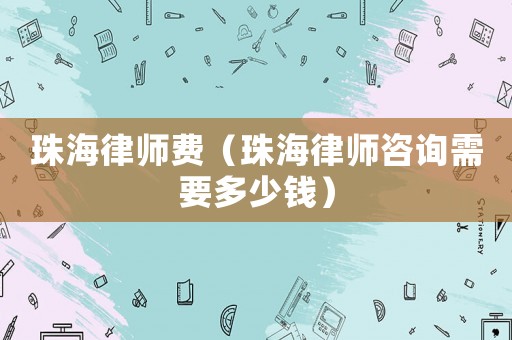 珠海律師費（珠海律師咨詢需要多少錢）