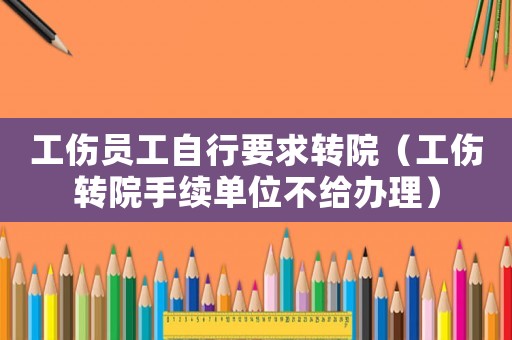 工傷員工自行要求轉(zhuǎn)院（工傷轉(zhuǎn)院手續(xù)單位不給辦理）