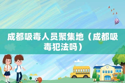 成都吸毒人員聚集地（成都吸毒犯法嗎）