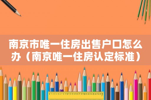 南京市唯一住房出售戶口怎么辦（南京唯一住房認(rèn)定標(biāo)準(zhǔn)）