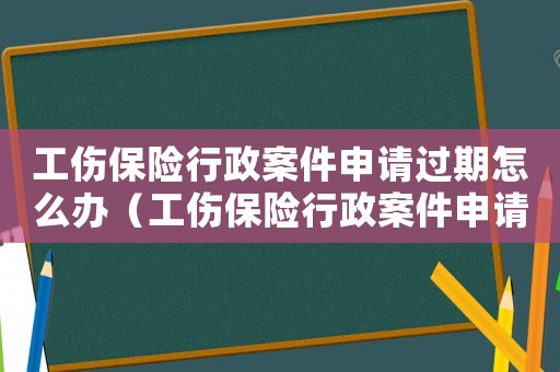 工傷保險(xiǎn)行政案件申請(qǐng)過(guò)期怎么辦（工傷保險(xiǎn)行政案件申請(qǐng)過(guò)期）