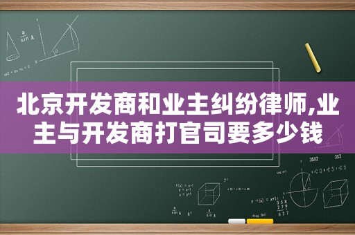 北京開發(fā)商和業(yè)主糾紛律師,業(yè)主與開發(fā)商打官司要多少錢