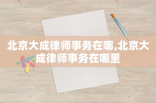 北京大成律師事務(wù)在哪,北京大成律師事務(wù)在哪里