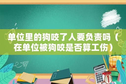 單位里的狗咬了人要負(fù)責(zé)嗎（在單位被狗咬是否算工傷）