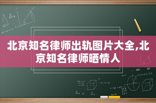 北京知名律師出軌圖片大全,北京知名律師曬情人