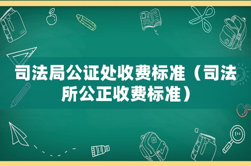 司法局公證處收費(fèi)標(biāo)準(zhǔn)（司法所公正收費(fèi)標(biāo)準(zhǔn)）