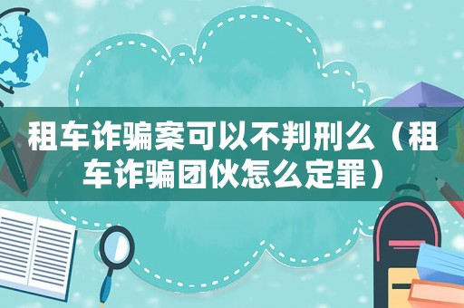 租車詐騙案可以不判刑么（租車詐騙團(tuán)伙怎么定罪）