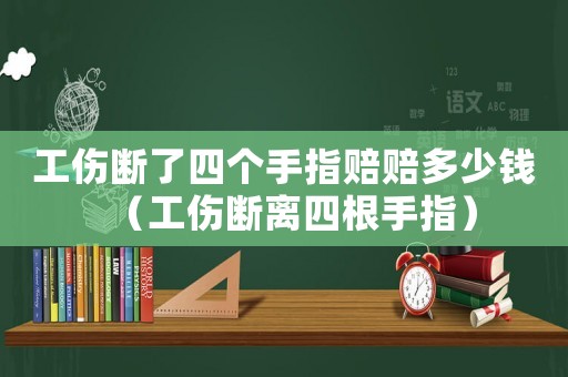 工傷斷了四個(gè)手指賠賠多少錢（工傷斷離四根手指）