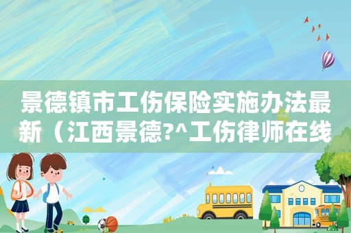 景德鎮(zhèn)市工傷保險實施辦法最新（江西景德?^工傷律師在線咨詢）