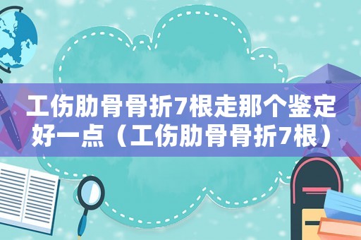 工傷肋骨骨折7根走那個(gè)鑒定好一點(diǎn)（工傷肋骨骨折7根）
