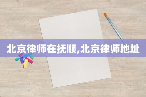 北京律師在撫順,北京律師地址