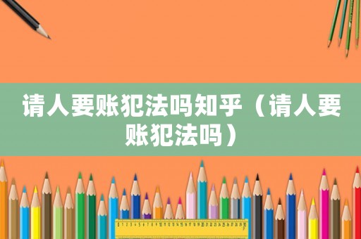 請(qǐng)人要賬犯法嗎知乎（請(qǐng)人要賬犯法嗎）