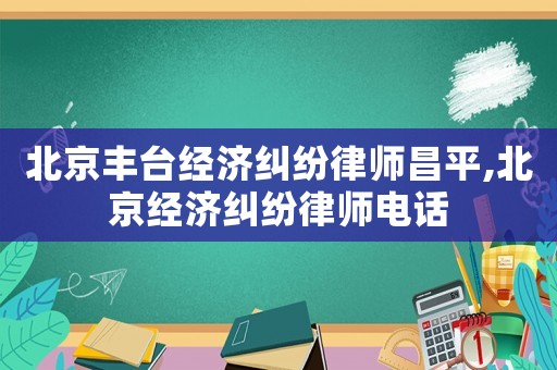 北京豐臺(tái)經(jīng)濟(jì)糾紛律師昌平,北京經(jīng)濟(jì)糾紛律師電話