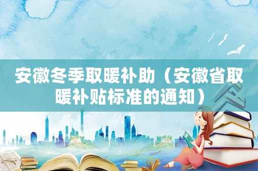 安徽冬季取暖補(bǔ)助（安徽省取暖補(bǔ)貼標(biāo)準(zhǔn)的通知）