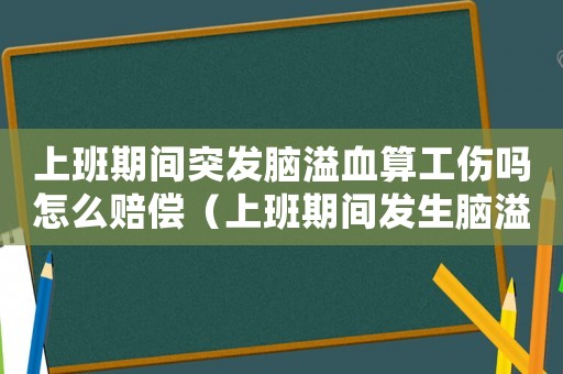 上班期間突發(fā)腦溢血算工傷嗎怎么賠償（上班期間發(fā)生腦溢血算工傷嗎）