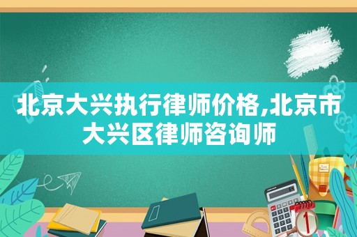 北京大興執(zhí)行律師價格,北京市大興區(qū)律師咨詢師