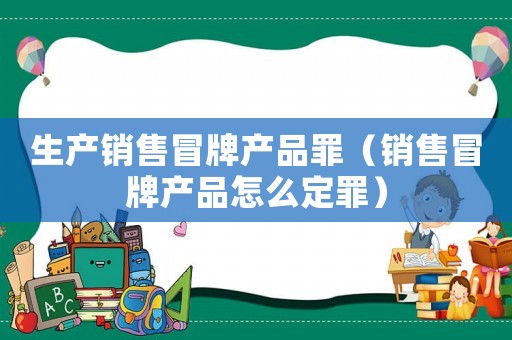 生產(chǎn)銷售冒牌產(chǎn)品罪（銷售冒牌產(chǎn)品怎么定罪）
