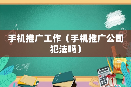 手機(jī)推廣工作（手機(jī)推廣公司犯法嗎）