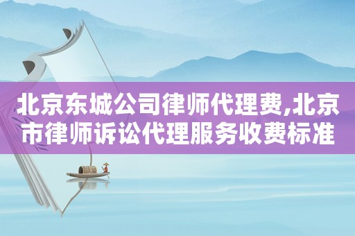 北京東城公司律師代理費,北京市律師訴訟代理服務收費標準
