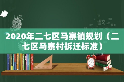 2020年二七區(qū)馬寨鎮(zhèn)規(guī)劃（二七區(qū)馬寨村拆遷標(biāo)準(zhǔn)）