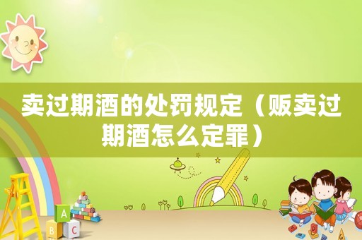 賣過期酒的處罰規(guī)定（販賣過期酒怎么定罪）