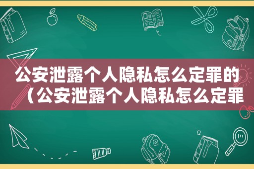 公安泄露個人隱私怎么定罪的（公安泄露個人隱私怎么定罪）