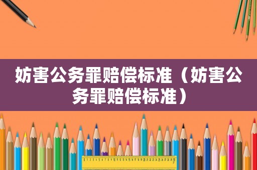 妨害公務(wù)罪賠償標(biāo)準(zhǔn)（妨害公務(wù)罪賠償標(biāo)準(zhǔn)）