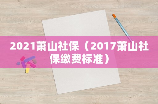 2021蕭山社保（2017蕭山社保繳費標(biāo)準(zhǔn)）