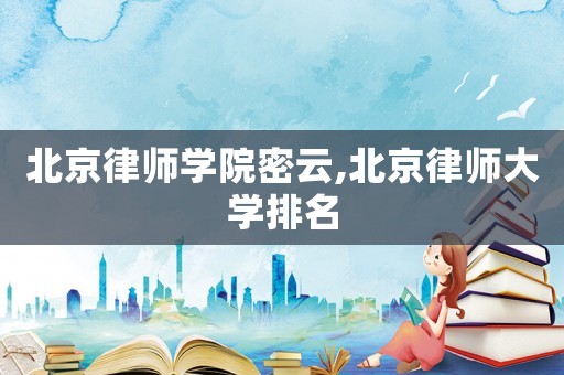 北京律師學(xué)院密云,北京律師大學(xué)排名