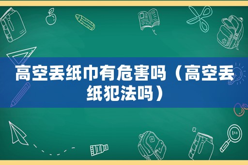 高空丟紙巾有危害嗎（高空丟紙犯法嗎）