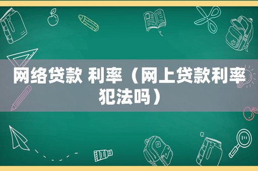 網絡貸款 利率（網上貸款利率犯法嗎）