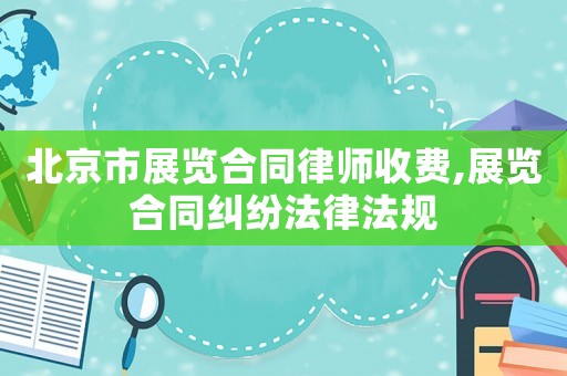 北京市展覽合同律師收費,展覽合同糾紛法律法規(guī)