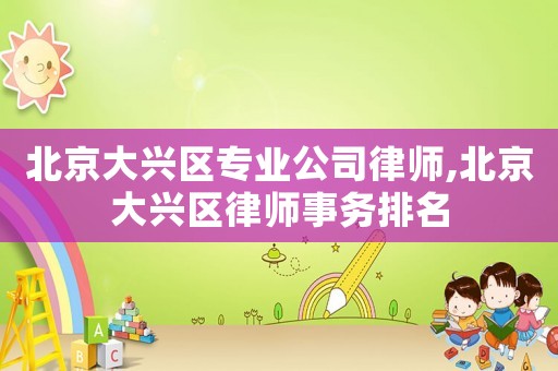 北京大興區(qū)專業(yè)公司律師,北京大興區(qū)律師事務(wù)排名