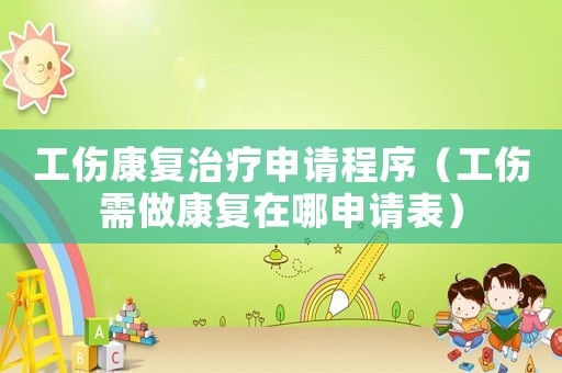 工傷康復治療申請程序（工傷需做康復在哪申請表）