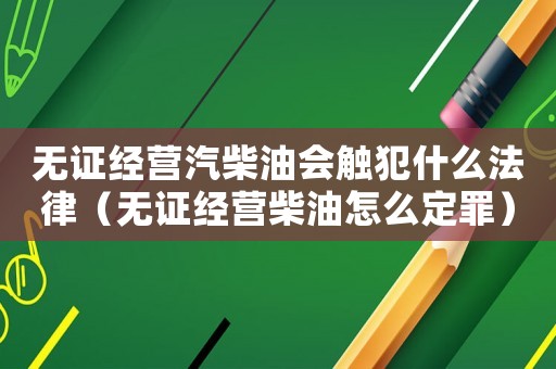 無(wú)證經(jīng)營(yíng)汽柴油會(huì)觸犯什么法律（無(wú)證經(jīng)營(yíng)柴油怎么定罪）