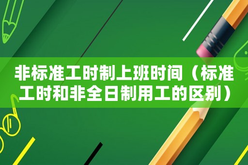 非標(biāo)準(zhǔn)工時(shí)制上班時(shí)間（標(biāo)準(zhǔn)工時(shí)和非全日制用工的區(qū)別）