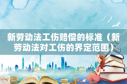 新勞動(dòng)法工傷賠償?shù)臉?biāo)準(zhǔn)（新勞動(dòng)法對(duì)工傷的界定范圍）