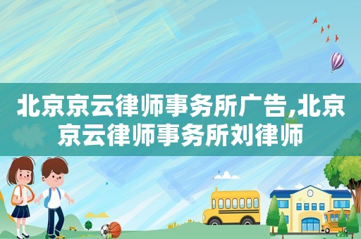 北京京云律師事務(wù)所廣告,北京京云律師事務(wù)所劉律師
