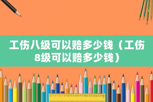 工傷八級(jí)可以賠多少錢（工傷8級(jí)可以賠多少錢）