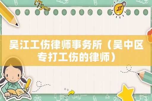 吳江工傷律師事務所（吳中區(qū)專打工傷的律師）