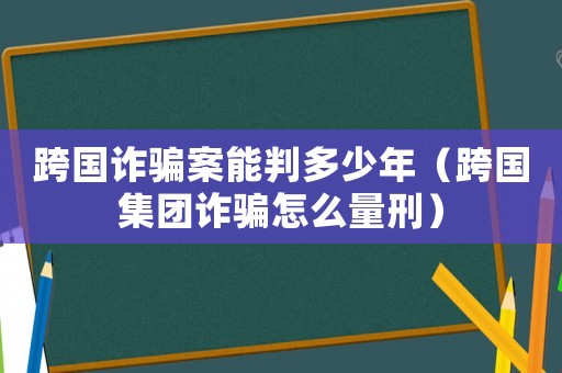 跨國詐騙案能判多少年（跨國集團(tuán)詐騙怎么量刑）