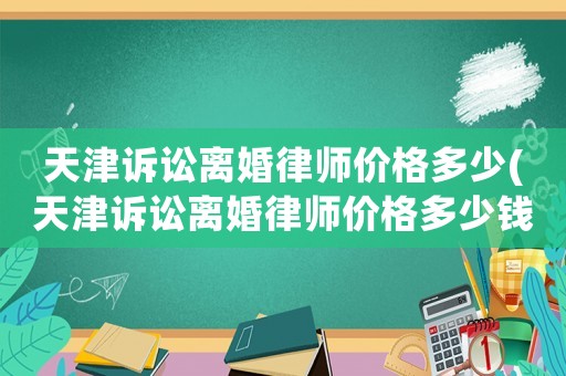 天津訴訟離婚律師價格多少(天津訴訟離婚律師價格多少錢)