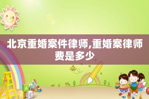 北京重婚案件律師,重婚案律師費是多少