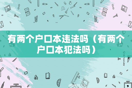 有兩個戶口本違法嗎（有兩個戶口本犯法嗎）