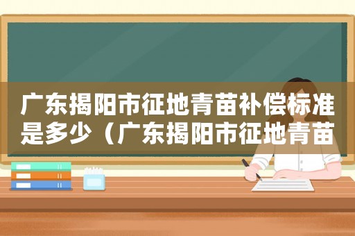 廣東揭陽(yáng)市征地青苗補(bǔ)償標(biāo)準(zhǔn)是多少（廣東揭陽(yáng)市征地青苗補(bǔ)償標(biāo)準(zhǔn)）