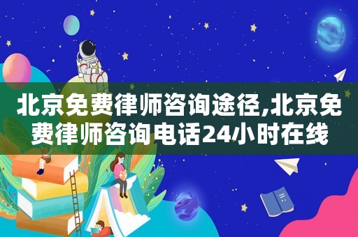 北京免費(fèi)律師咨詢途徑,北京免費(fèi)律師咨詢電話24小時(shí)在線
