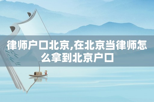 律師戶口北京,在北京當(dāng)律師怎么拿到北京戶口